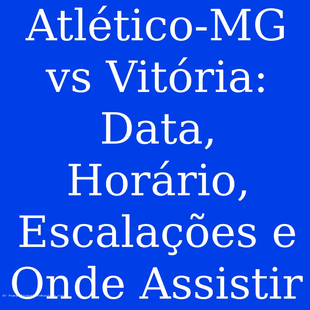 Atlético-MG Vs Vitória: Data, Horário, Escalações E Onde Assistir 