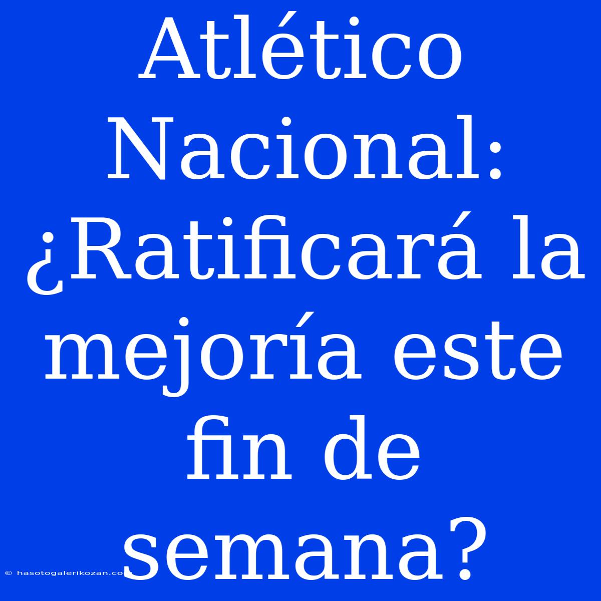 Atlético Nacional: ¿Ratificará La Mejoría Este Fin De Semana?