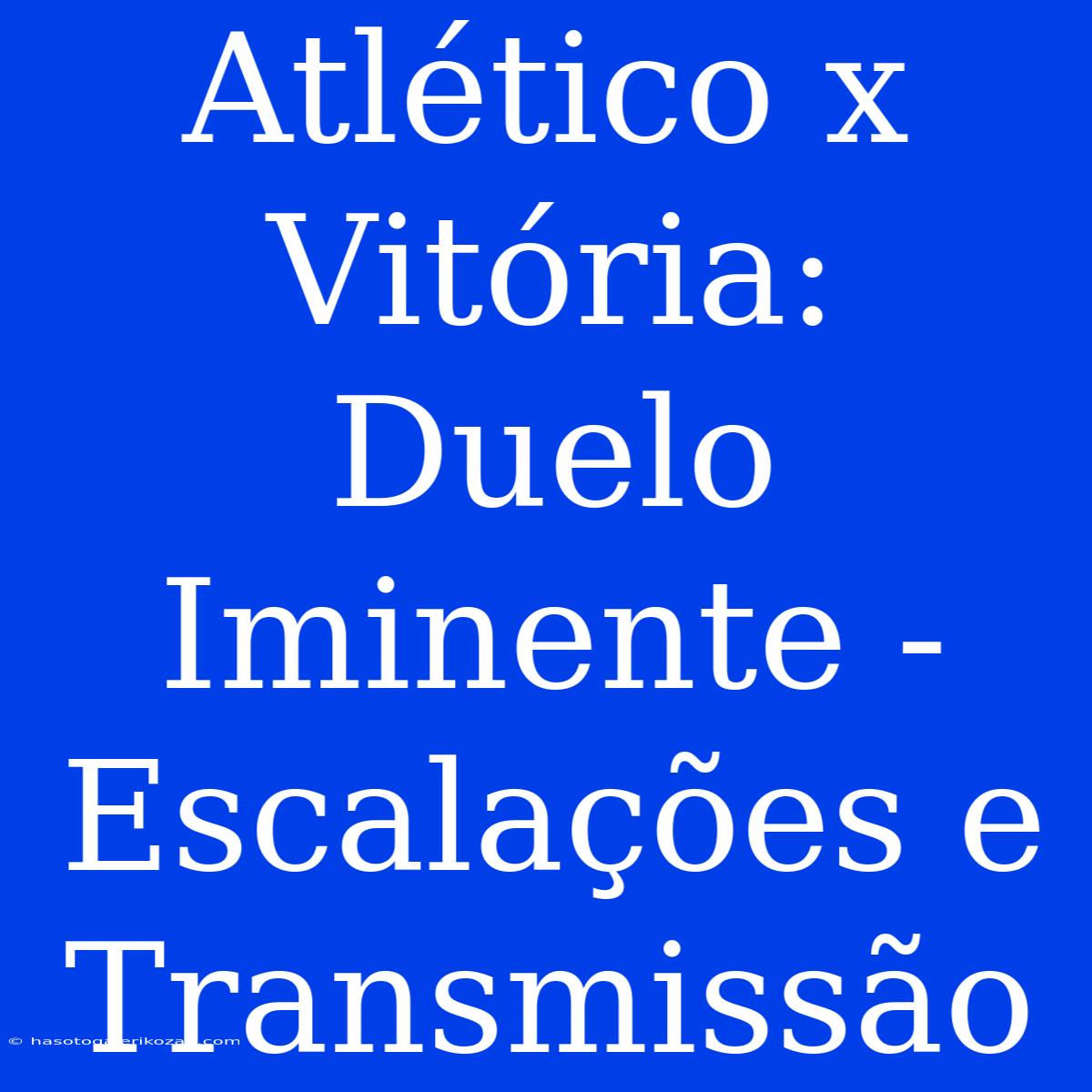 Atlético X Vitória: Duelo Iminente - Escalações E Transmissão