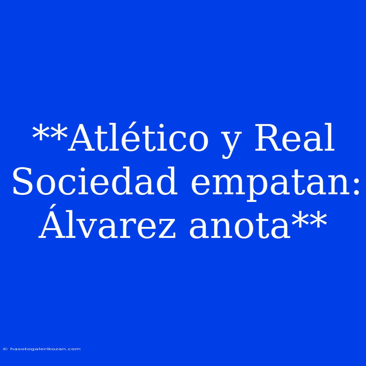 **Atlético Y Real Sociedad Empatan: Álvarez Anota**