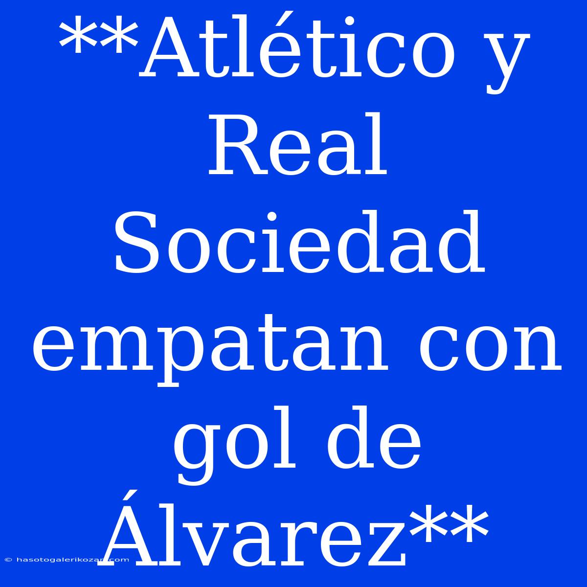 **Atlético Y Real Sociedad Empatan Con Gol De Álvarez**