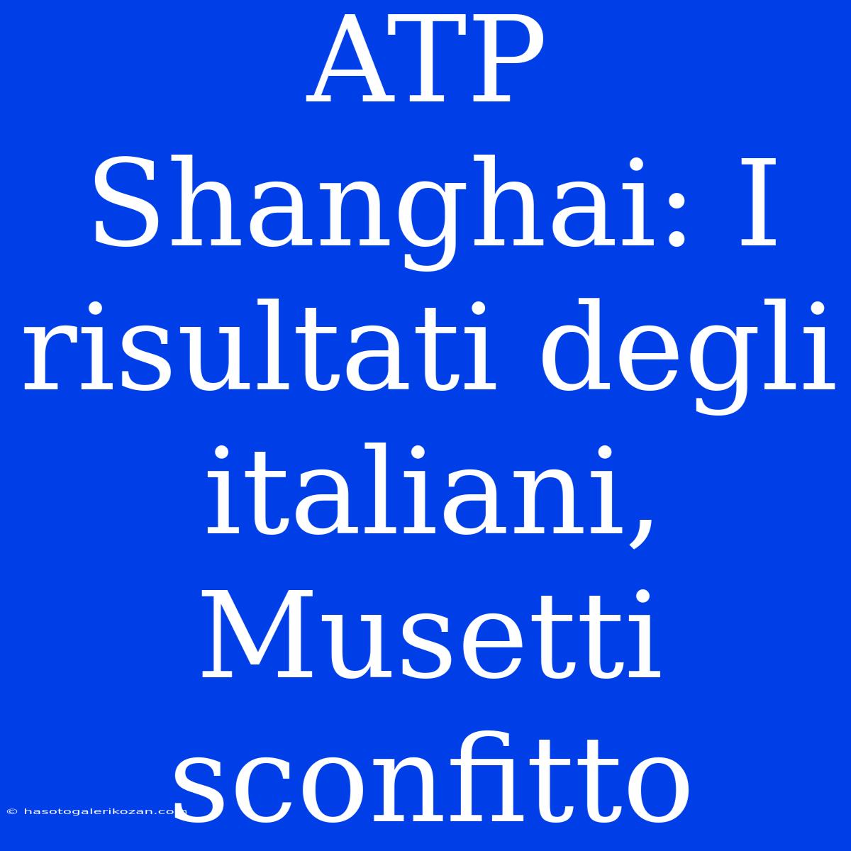 ATP Shanghai: I Risultati Degli Italiani, Musetti Sconfitto