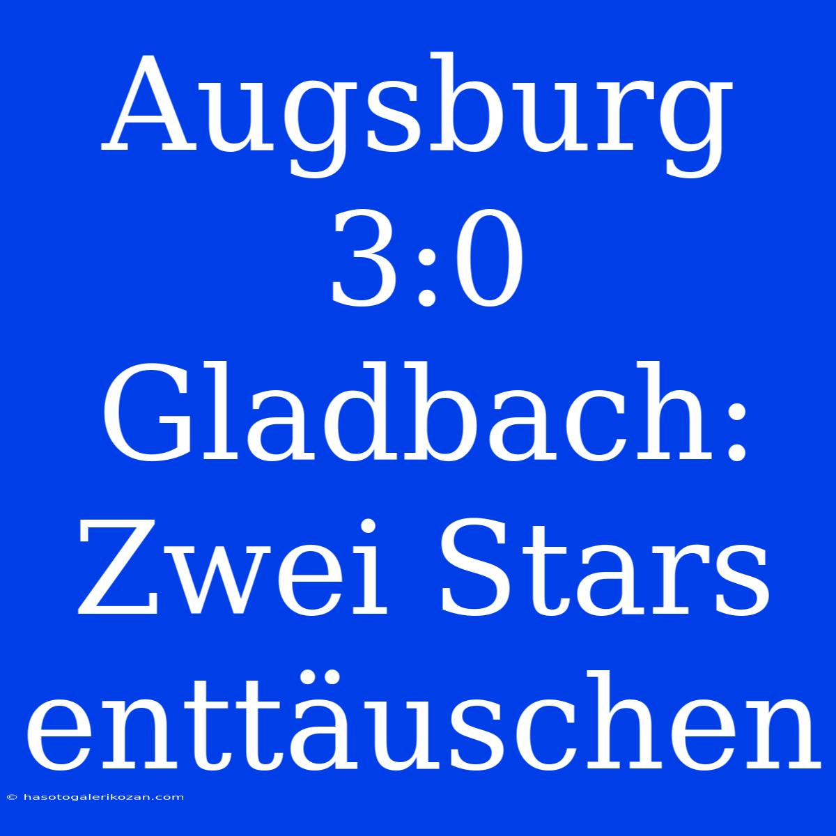 Augsburg 3:0 Gladbach: Zwei Stars Enttäuschen