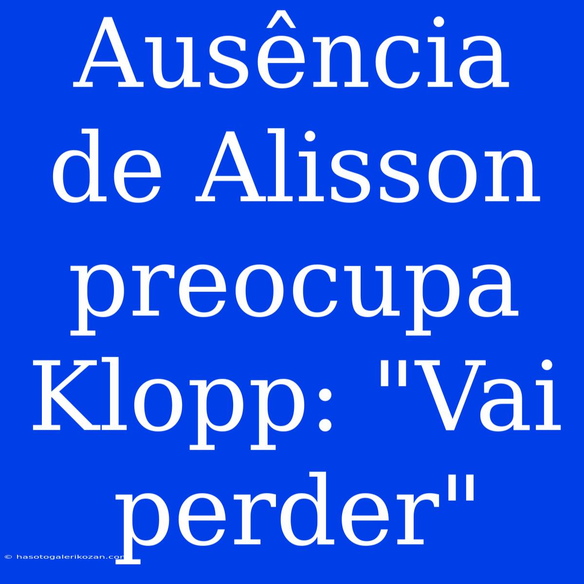 Ausência De Alisson Preocupa Klopp: 