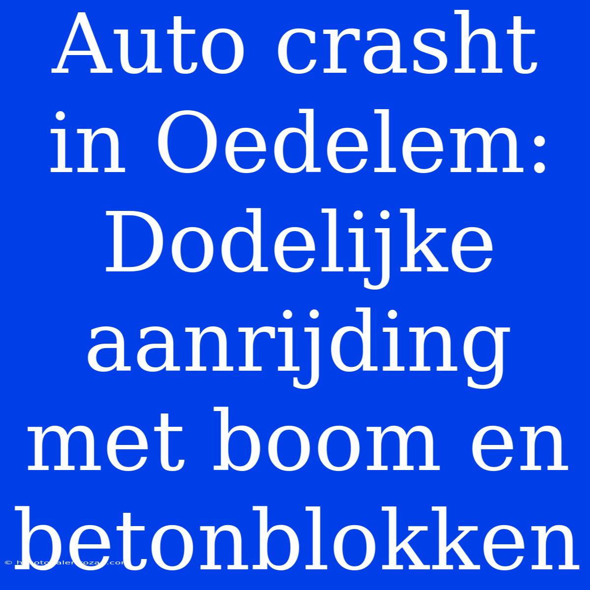 Auto Crasht In Oedelem: Dodelijke Aanrijding Met Boom En Betonblokken