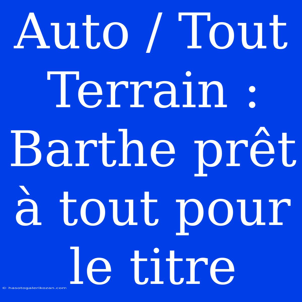 Auto / Tout Terrain : Barthe Prêt À Tout Pour Le Titre