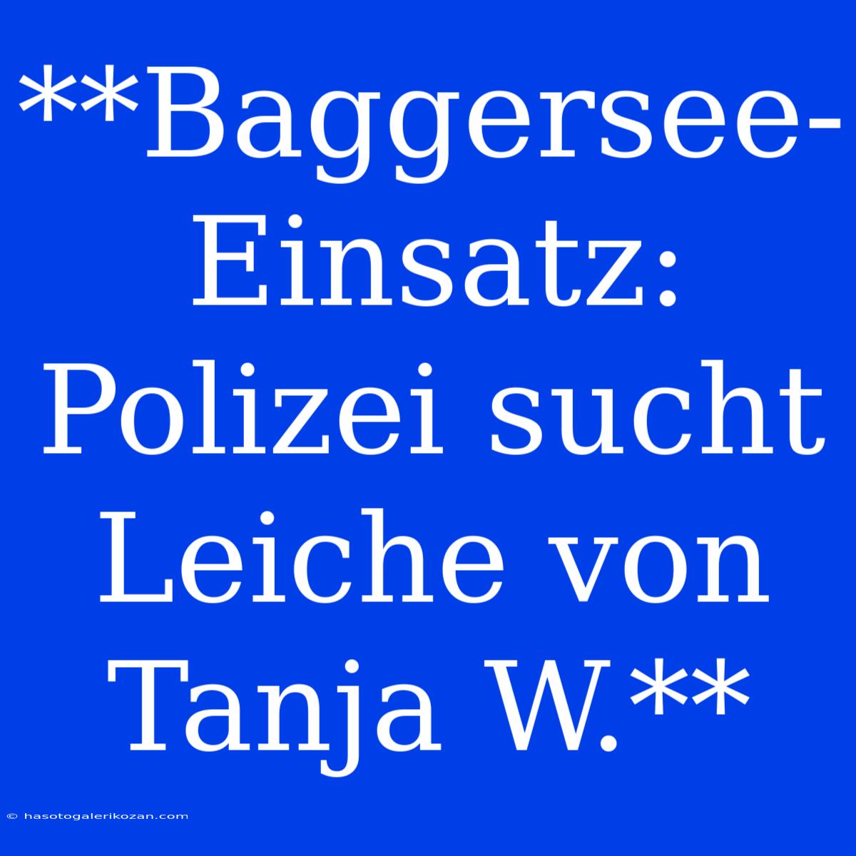 **Baggersee-Einsatz: Polizei Sucht Leiche Von Tanja W.**