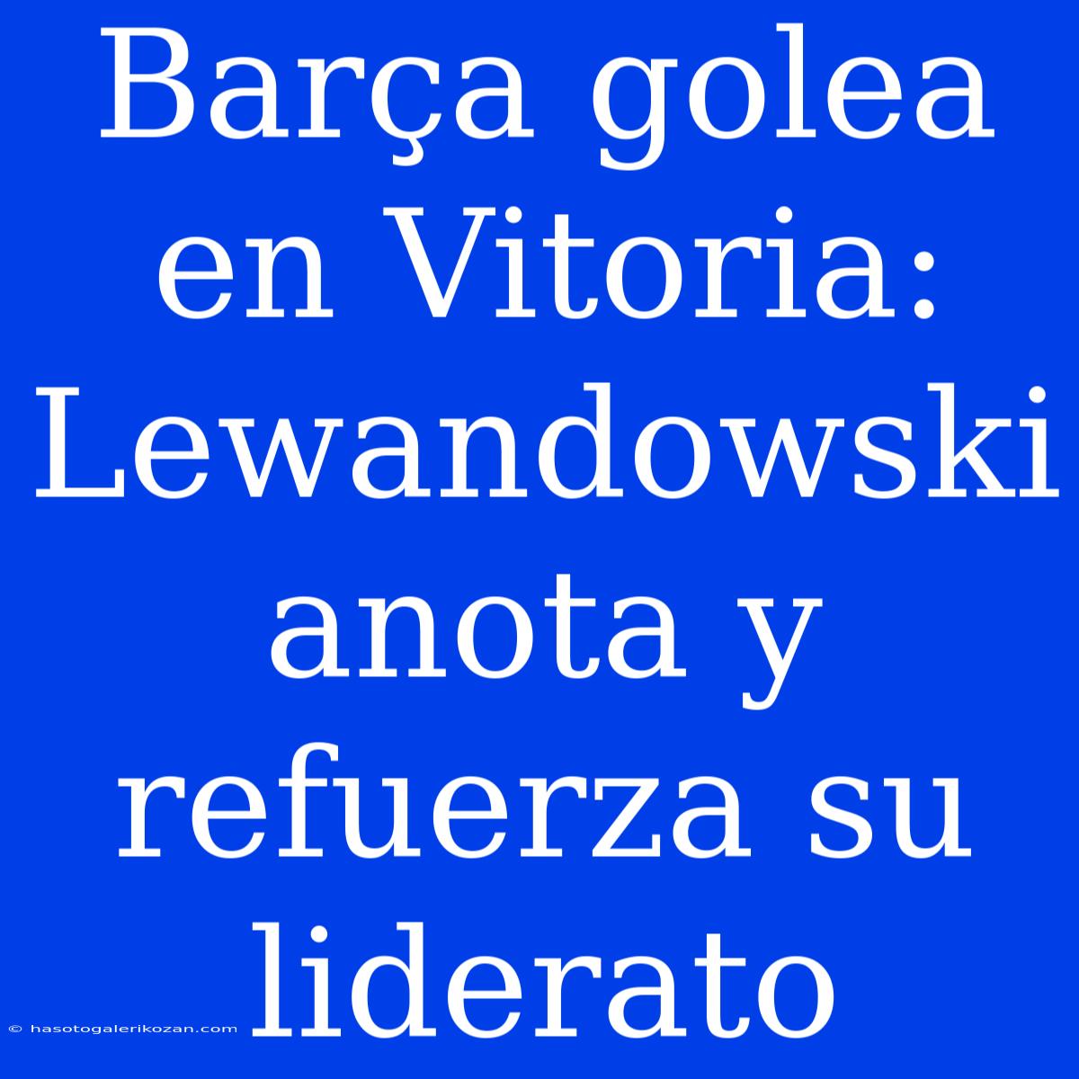 Barça Golea En Vitoria: Lewandowski Anota Y Refuerza Su Liderato