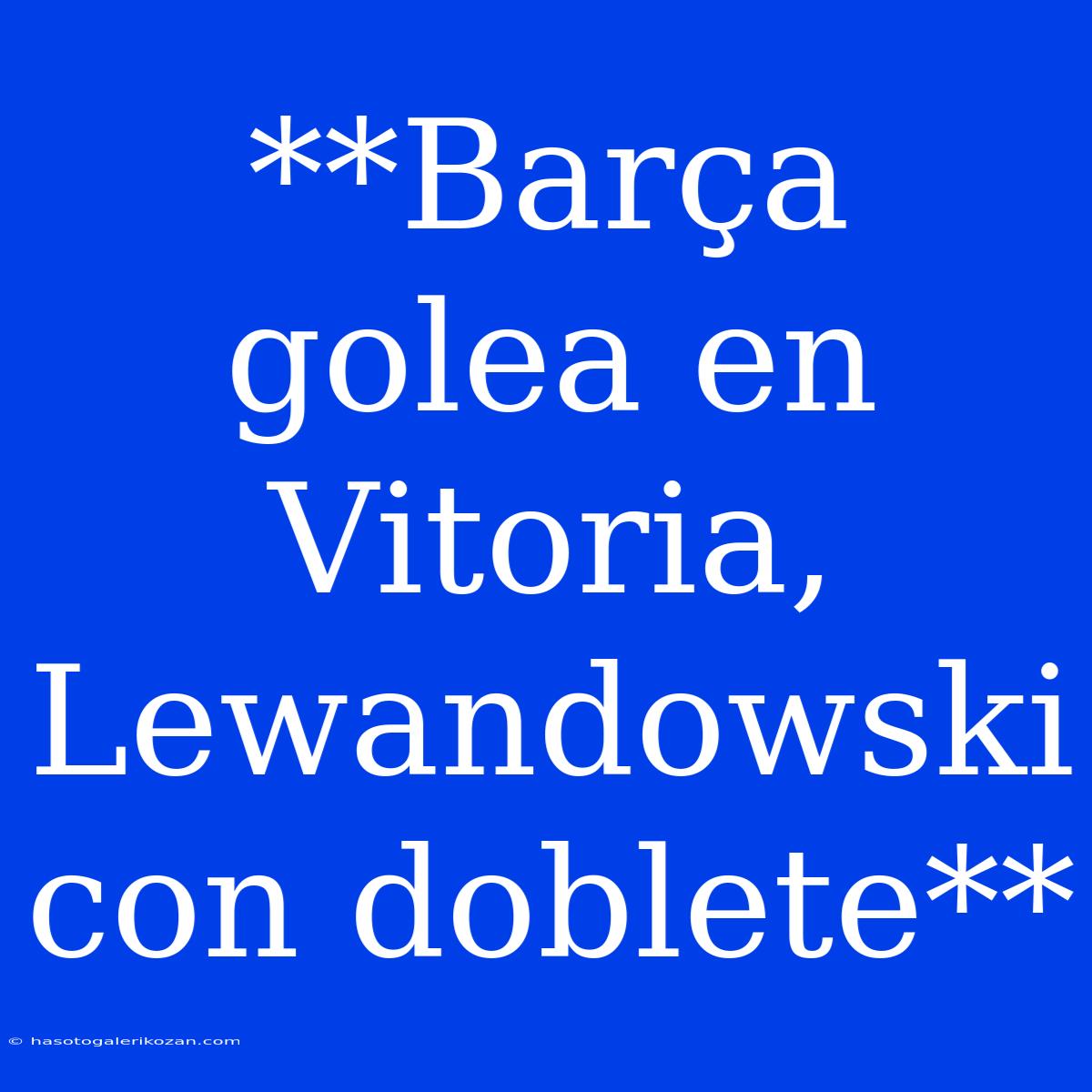 **Barça Golea En Vitoria, Lewandowski Con Doblete**