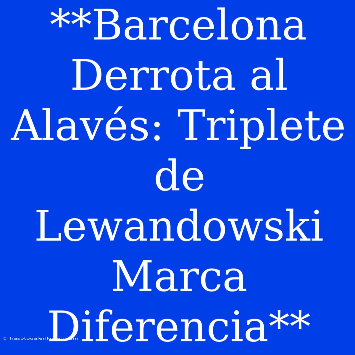 **Barcelona Derrota Al Alavés: Triplete De Lewandowski Marca Diferencia**