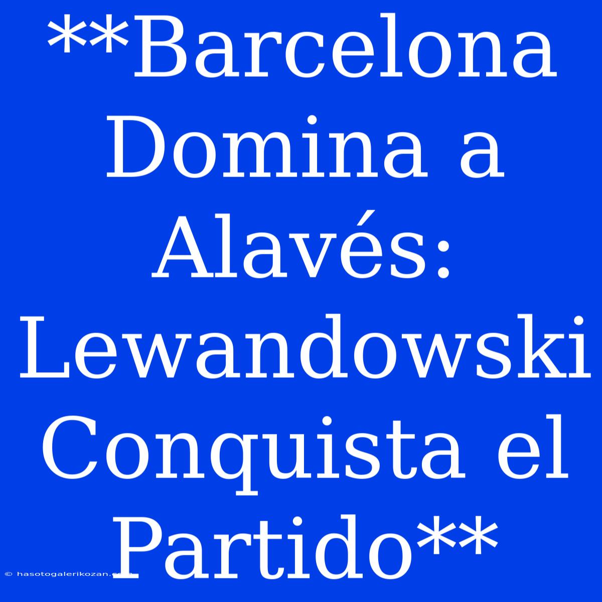 **Barcelona Domina A Alavés: Lewandowski Conquista El Partido**