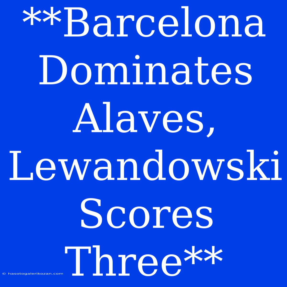 **Barcelona Dominates Alaves, Lewandowski Scores Three**