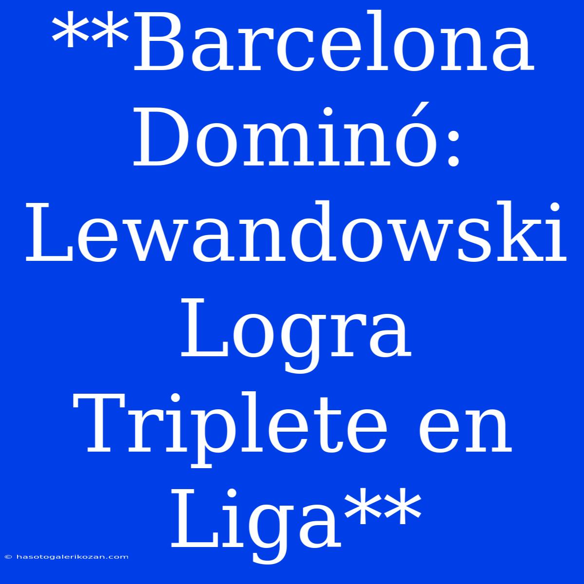 **Barcelona Dominó: Lewandowski Logra Triplete En Liga**