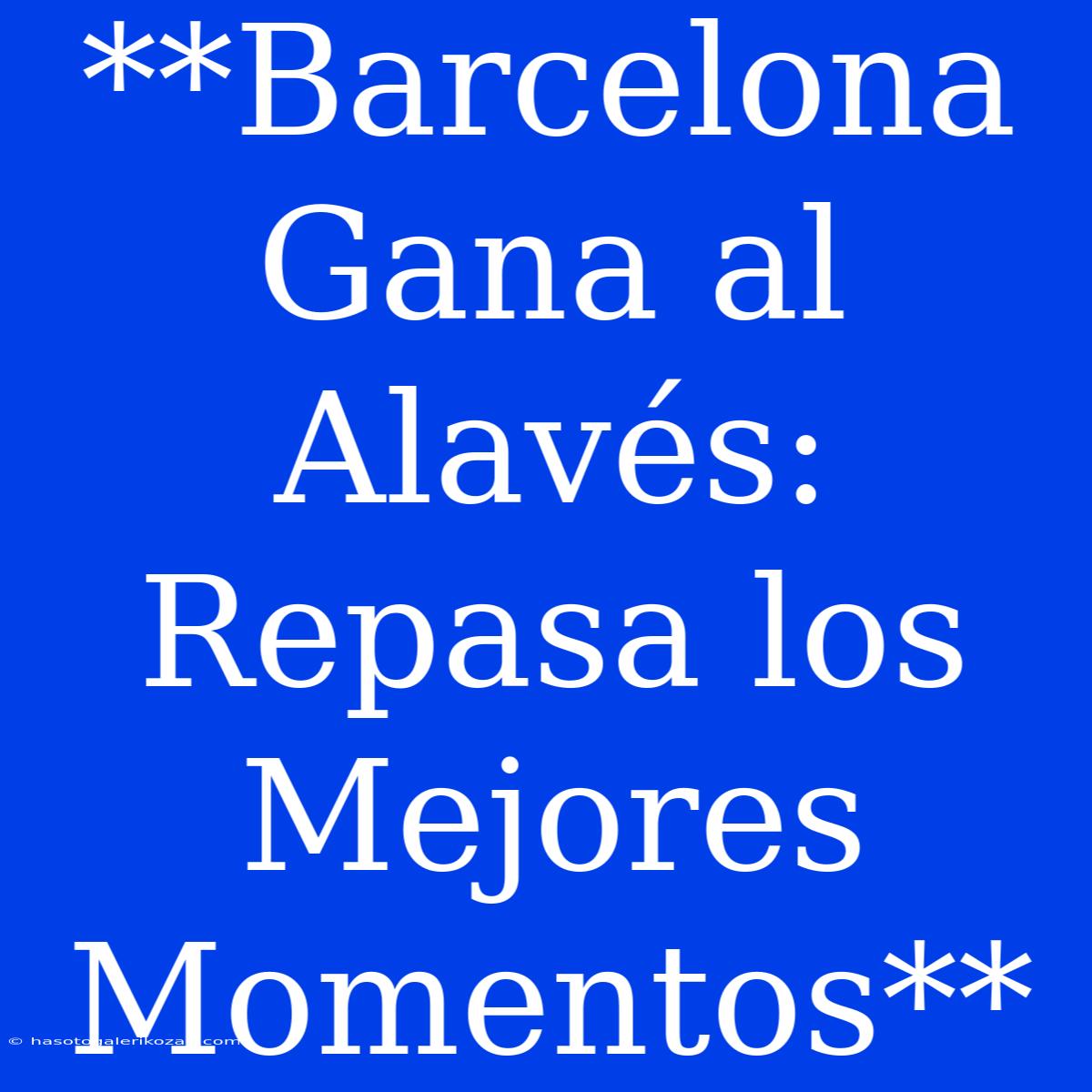 **Barcelona Gana Al Alavés: Repasa Los Mejores Momentos**