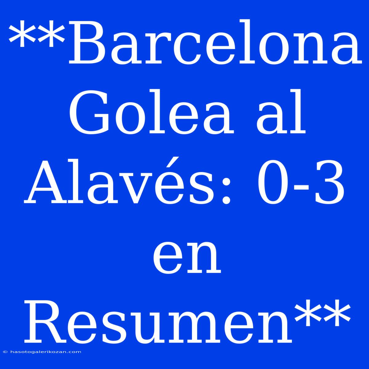 **Barcelona Golea Al Alavés: 0-3 En Resumen**