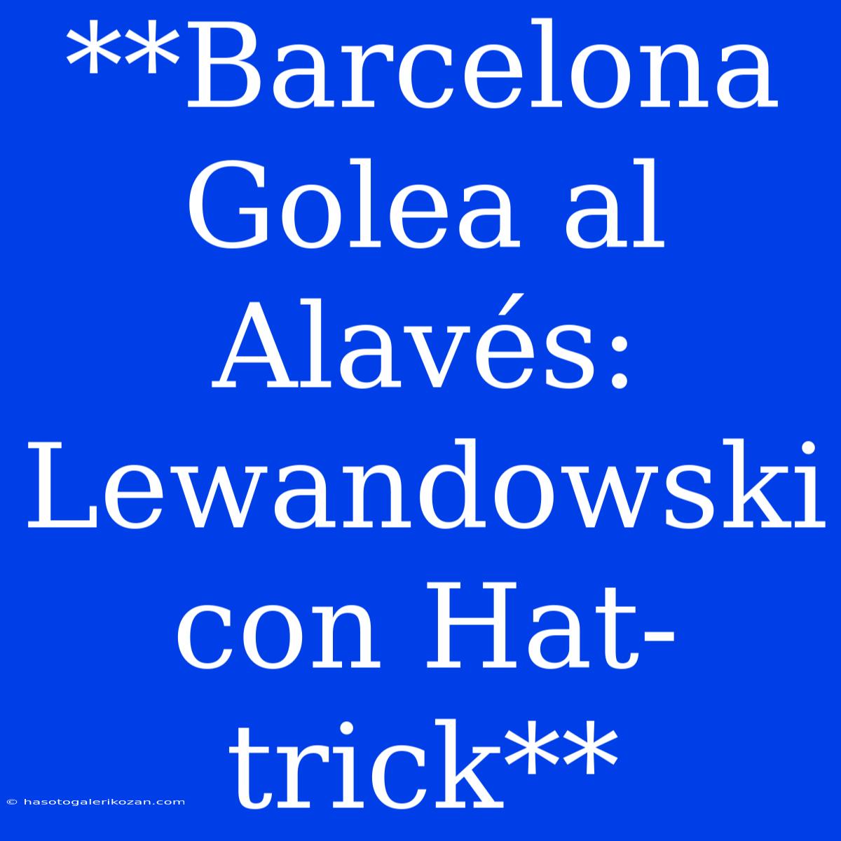 **Barcelona Golea Al Alavés: Lewandowski Con Hat-trick**