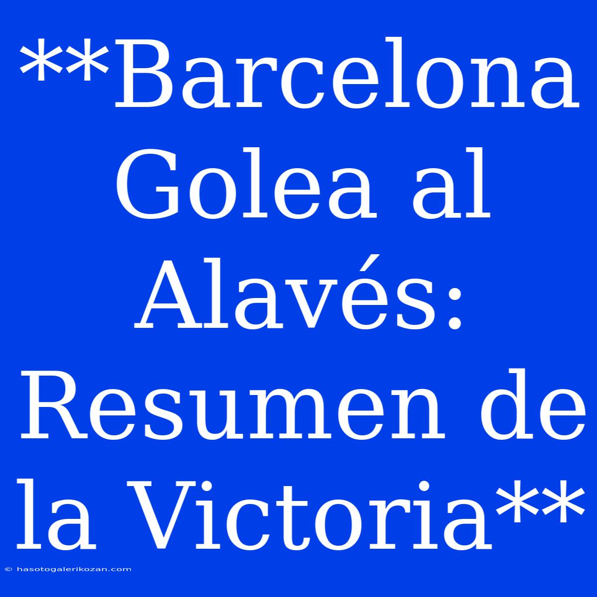 **Barcelona Golea Al Alavés: Resumen De La Victoria**