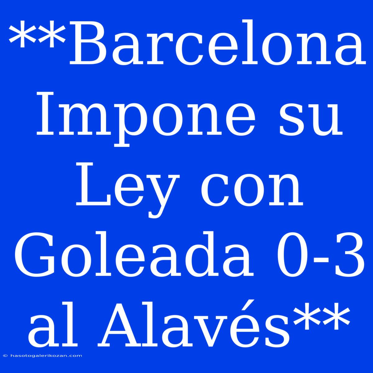 **Barcelona Impone Su Ley Con Goleada 0-3 Al Alavés**