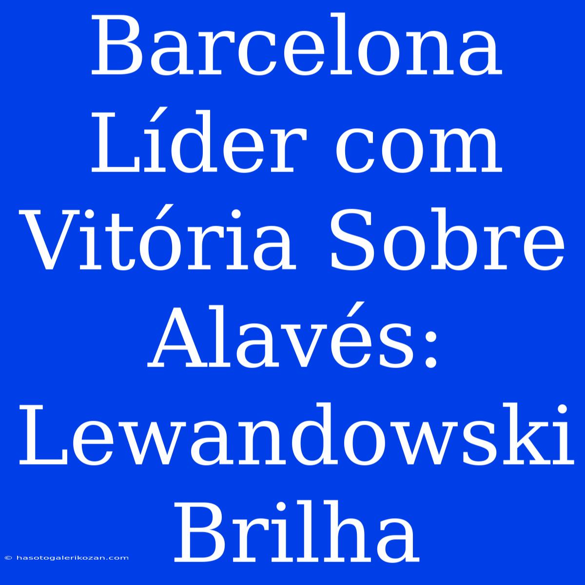 Barcelona Líder Com Vitória Sobre Alavés: Lewandowski Brilha