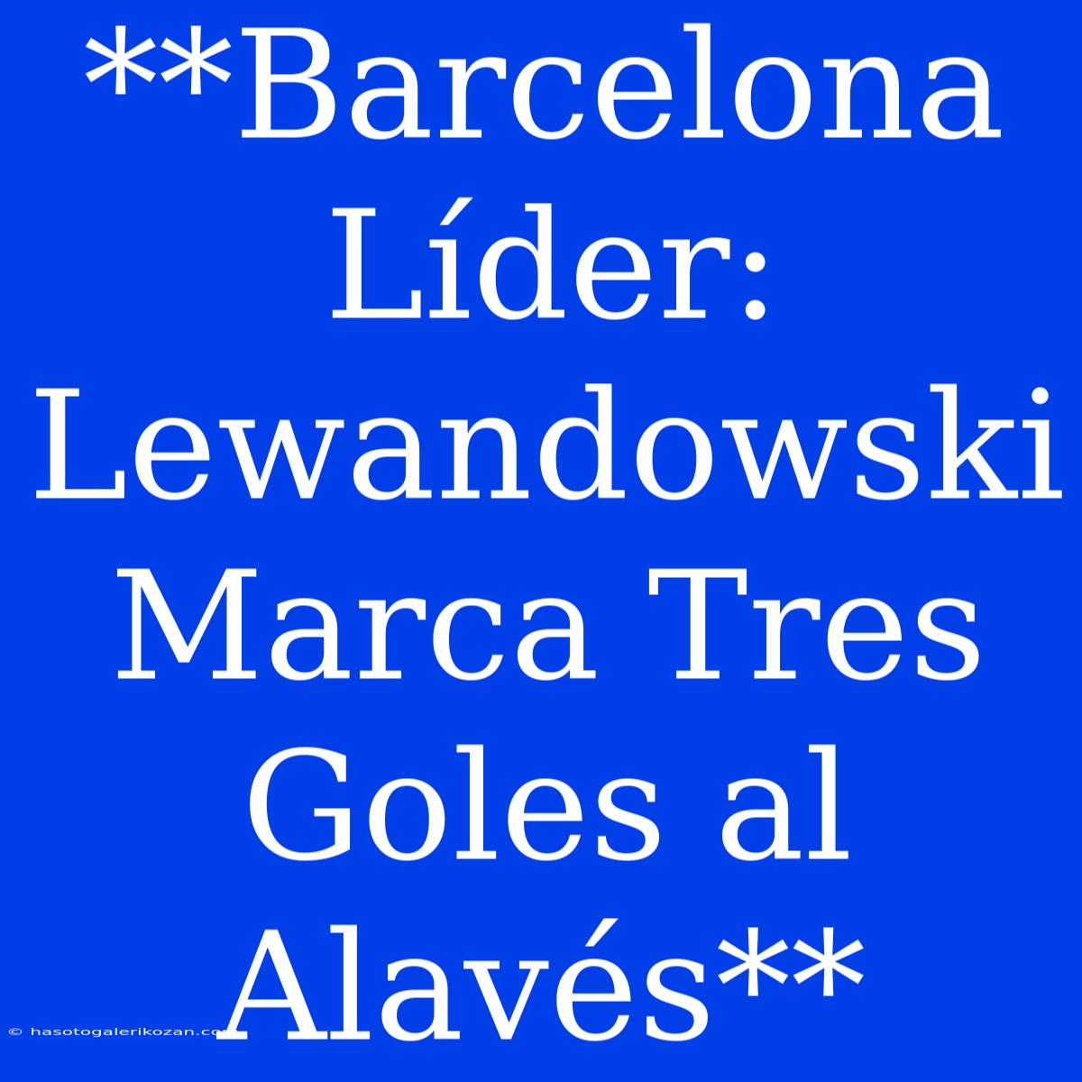 **Barcelona Líder: Lewandowski Marca Tres Goles Al Alavés**