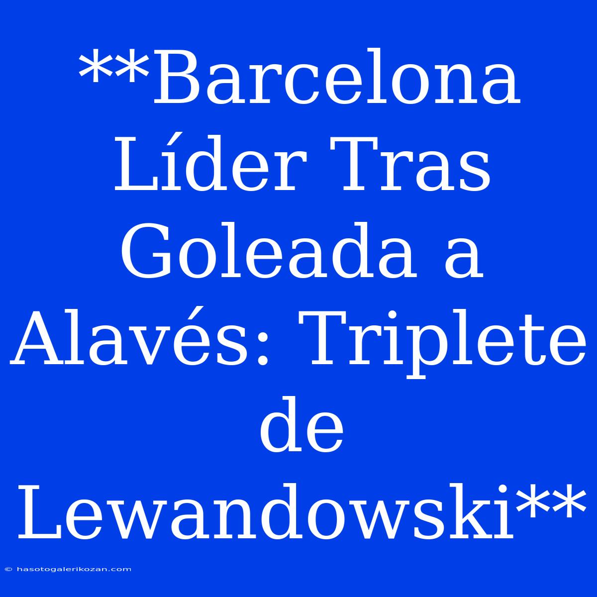 **Barcelona Líder Tras Goleada A Alavés: Triplete De Lewandowski**