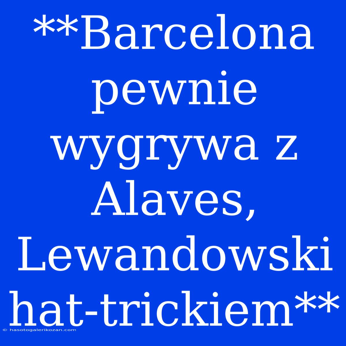 **Barcelona Pewnie Wygrywa Z Alaves, Lewandowski Hat-trickiem**