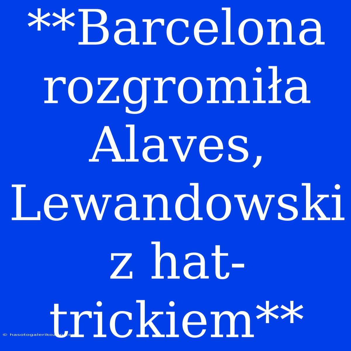 **Barcelona Rozgromiła Alaves, Lewandowski Z Hat-trickiem**