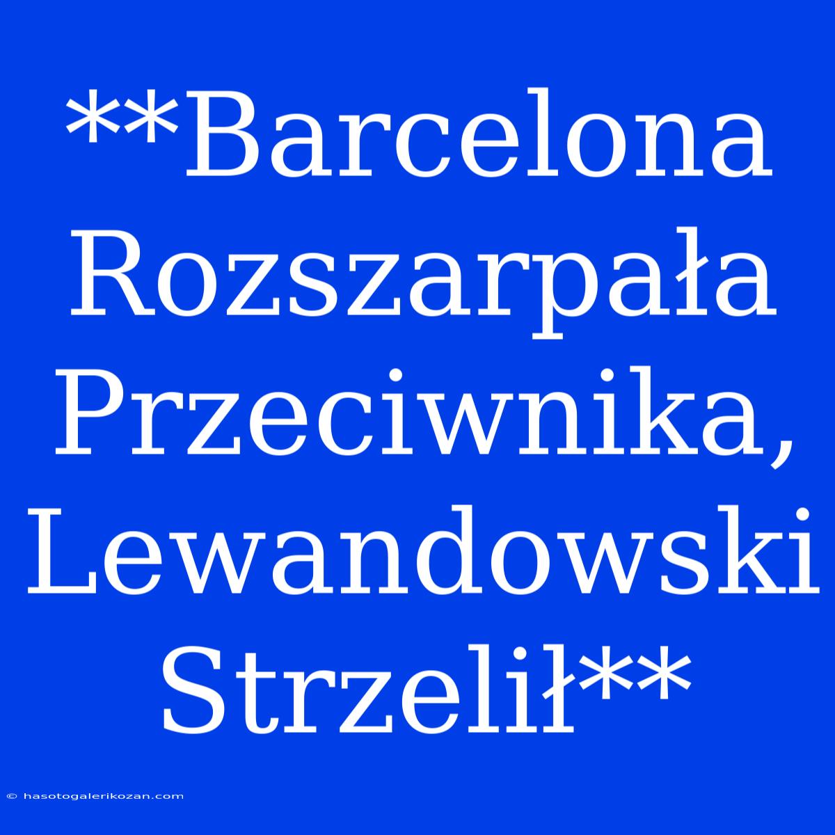 **Barcelona Rozszarpała Przeciwnika, Lewandowski Strzelił**