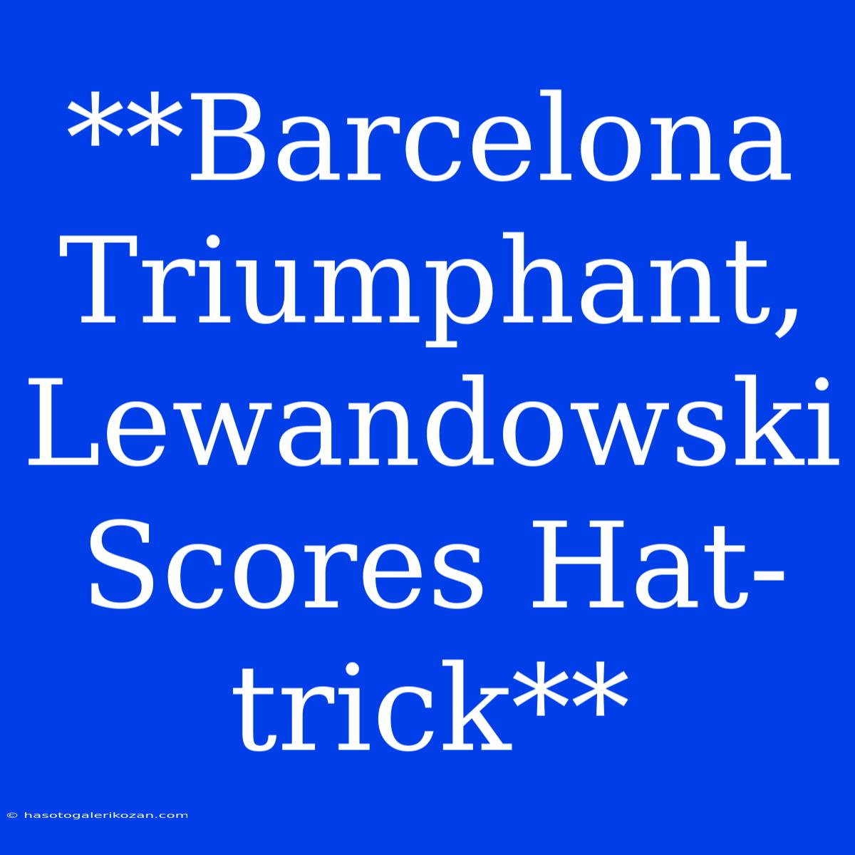 **Barcelona Triumphant, Lewandowski Scores Hat-trick**