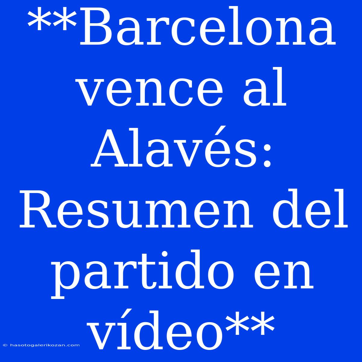 **Barcelona Vence Al Alavés: Resumen Del Partido En Vídeo**