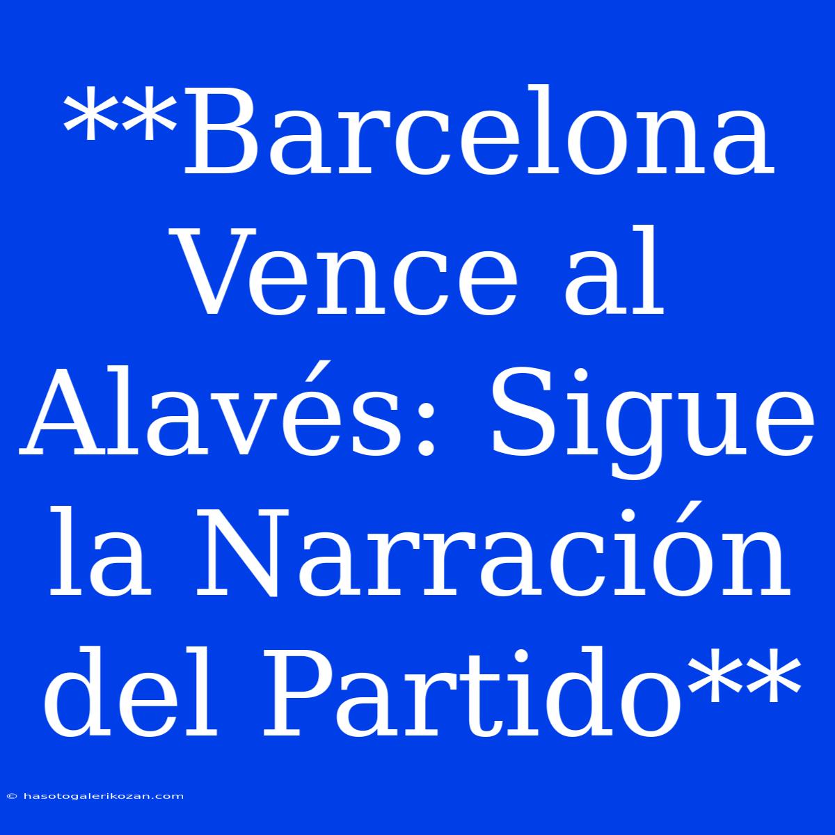 **Barcelona Vence Al Alavés: Sigue La Narración Del Partido**