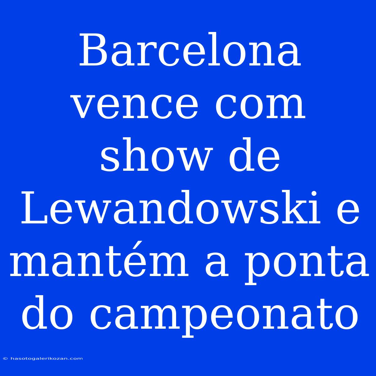 Barcelona Vence Com Show De Lewandowski E Mantém A Ponta Do Campeonato 