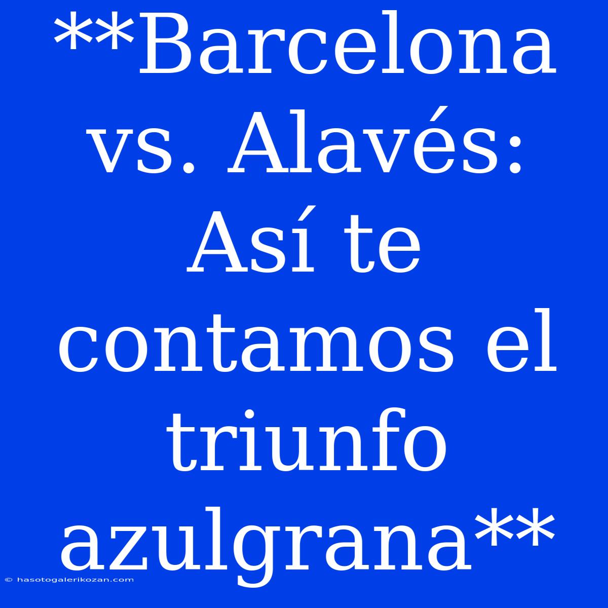 **Barcelona Vs. Alavés: Así Te Contamos El Triunfo Azulgrana**