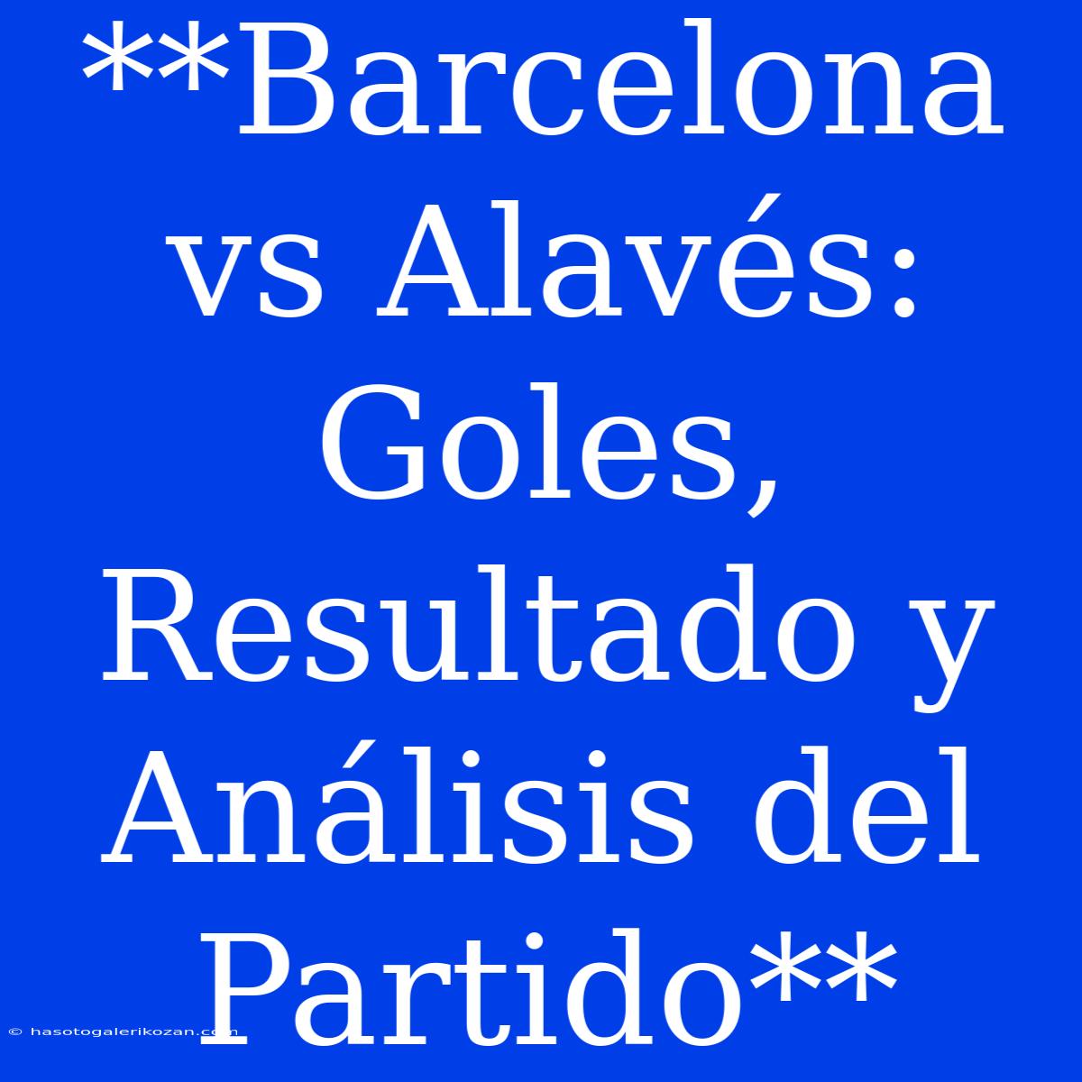 **Barcelona Vs Alavés: Goles, Resultado Y Análisis Del Partido**