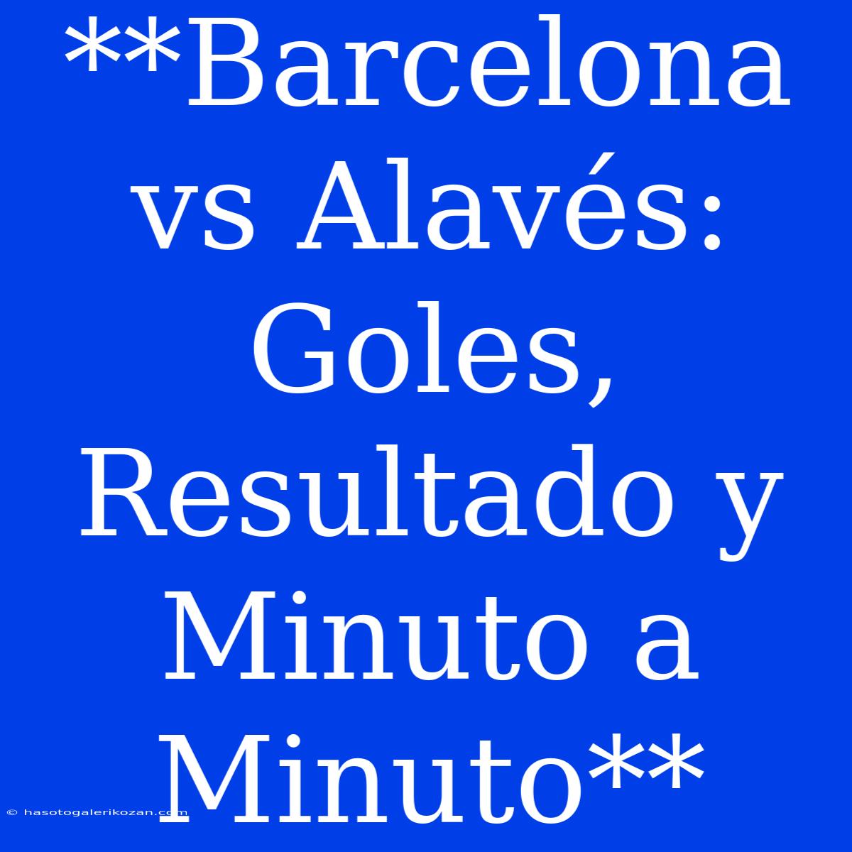 **Barcelona Vs Alavés: Goles, Resultado Y Minuto A Minuto**