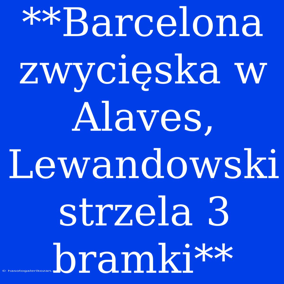 **Barcelona Zwycięska W Alaves, Lewandowski Strzela 3 Bramki**