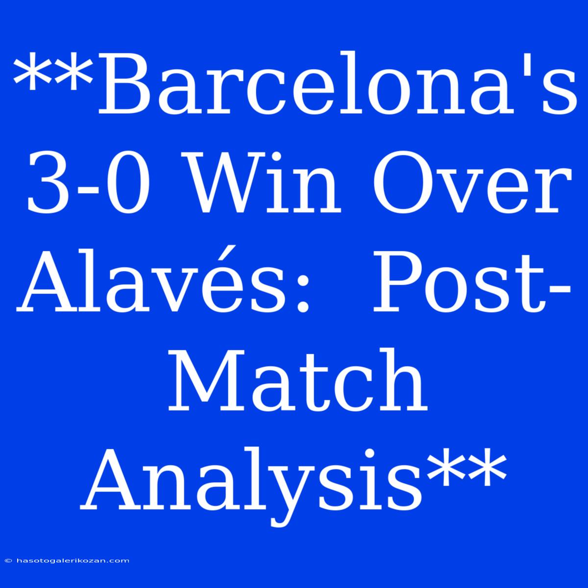 **Barcelona's 3-0 Win Over Alavés:  Post-Match Analysis**