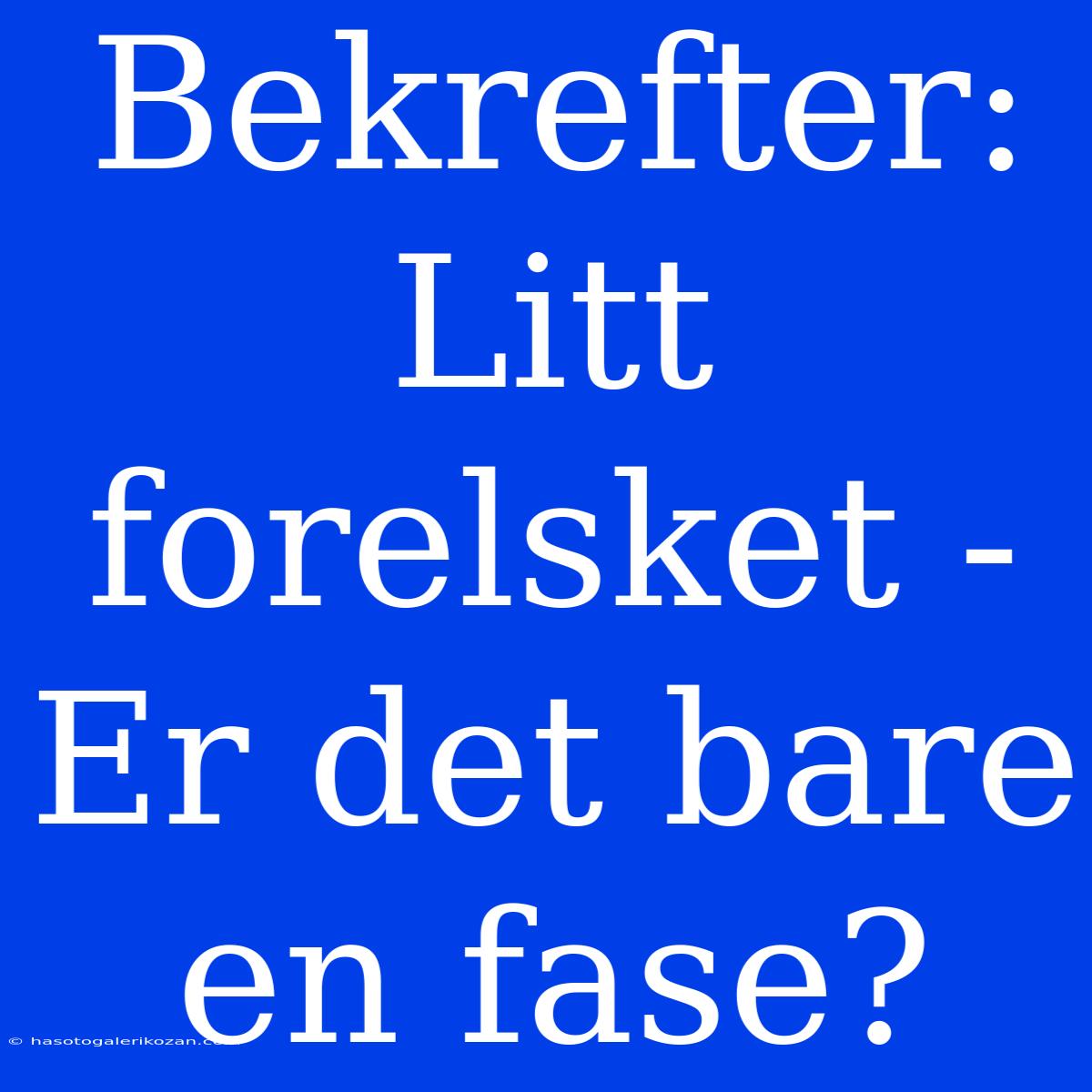 Bekrefter: Litt Forelsket - Er Det Bare En Fase?