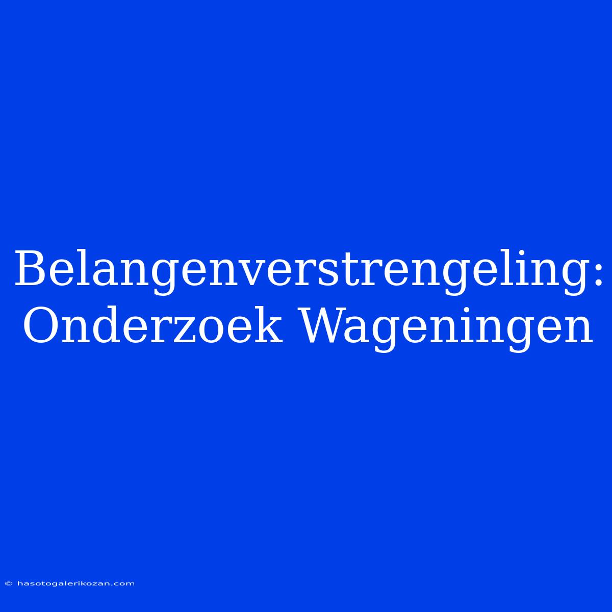 Belangenverstrengeling: Onderzoek Wageningen