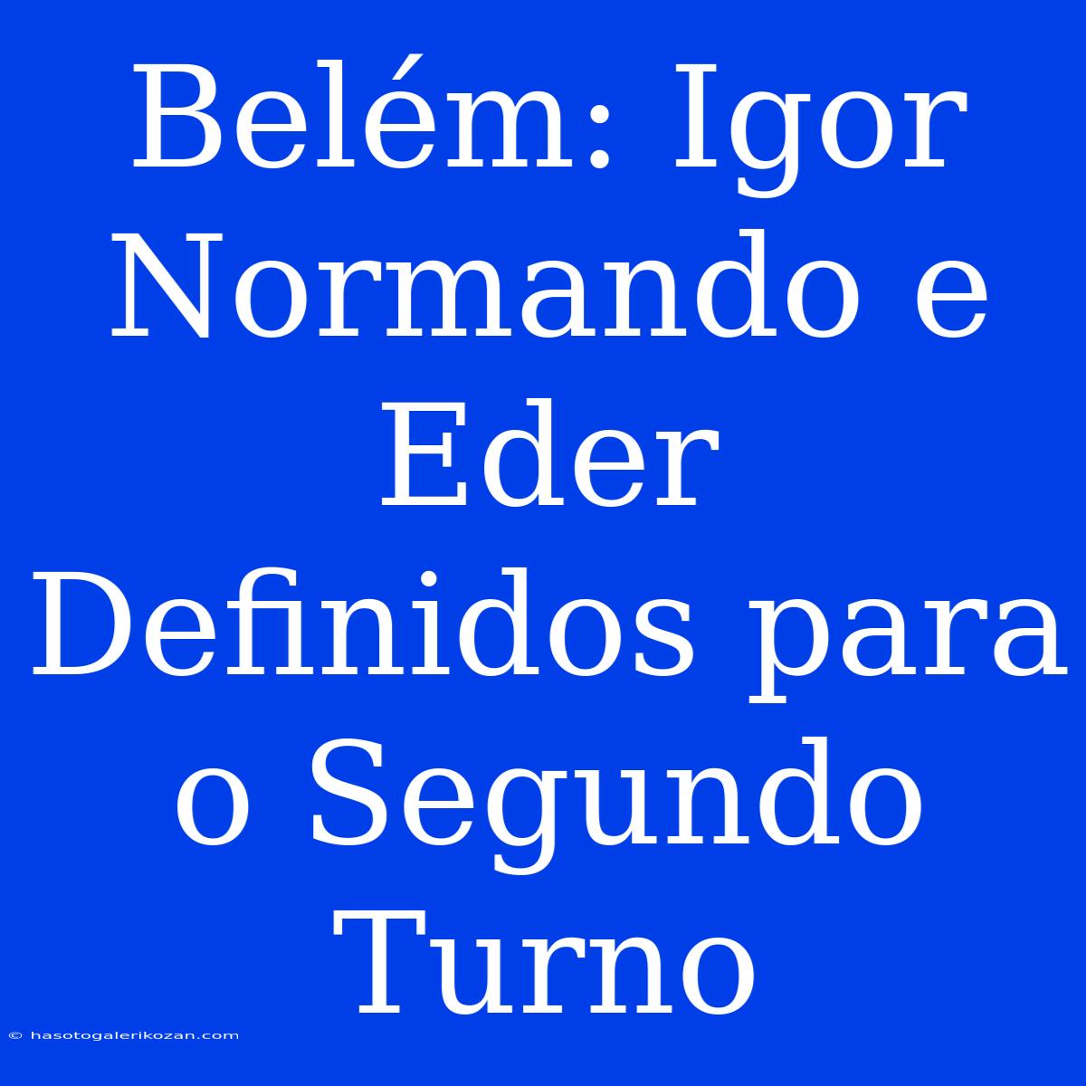 Belém: Igor Normando E Eder Definidos Para O Segundo Turno