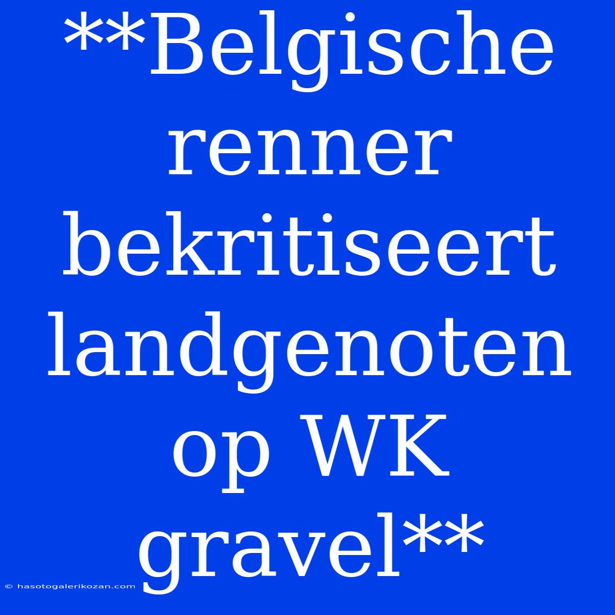 **Belgische Renner Bekritiseert Landgenoten Op WK Gravel**