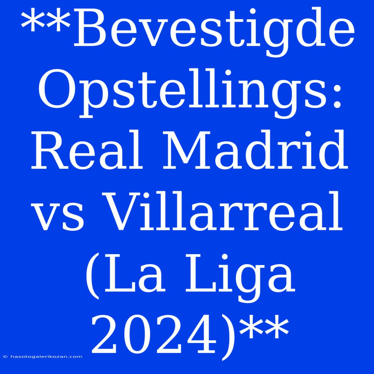 **Bevestigde Opstellings: Real Madrid Vs Villarreal (La Liga 2024)** 