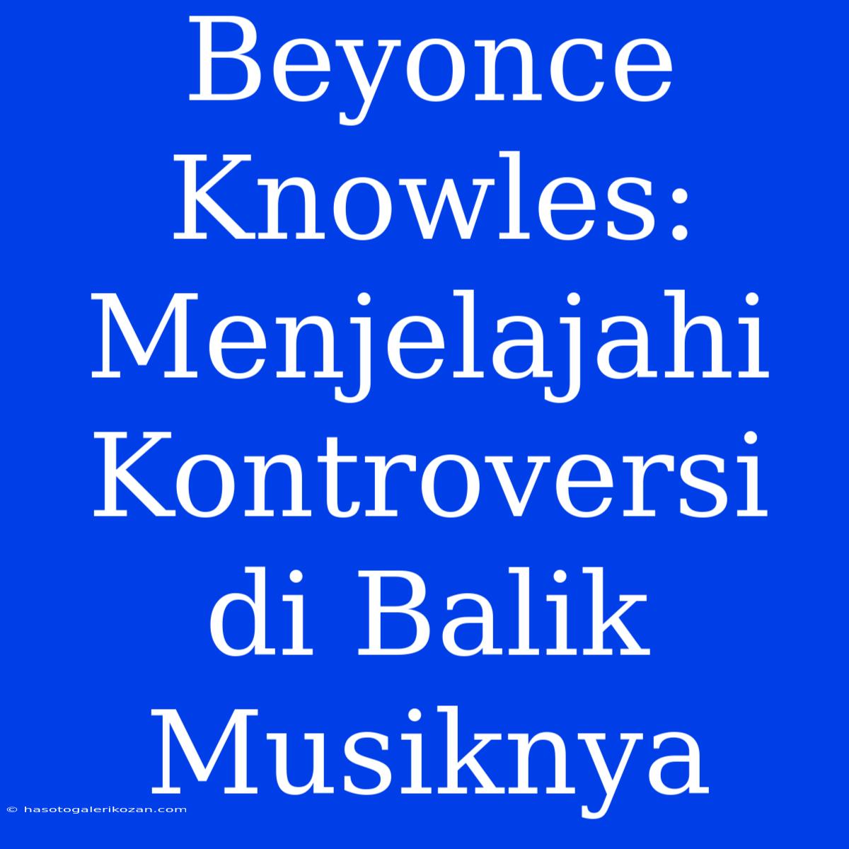 Beyonce Knowles: Menjelajahi Kontroversi Di Balik Musiknya