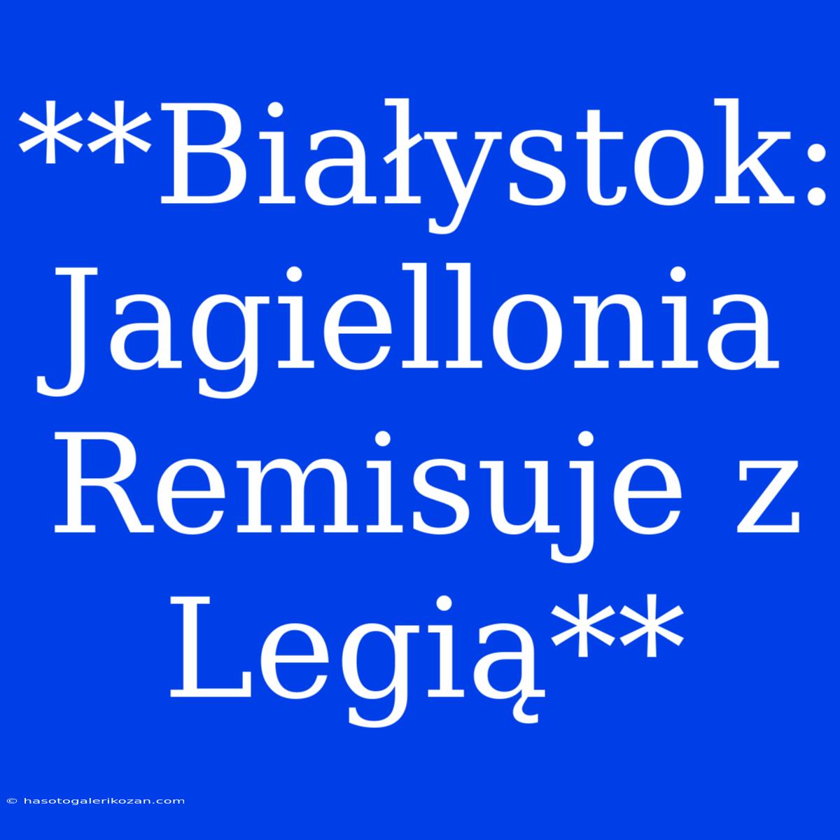 **Białystok: Jagiellonia Remisuje Z Legią**