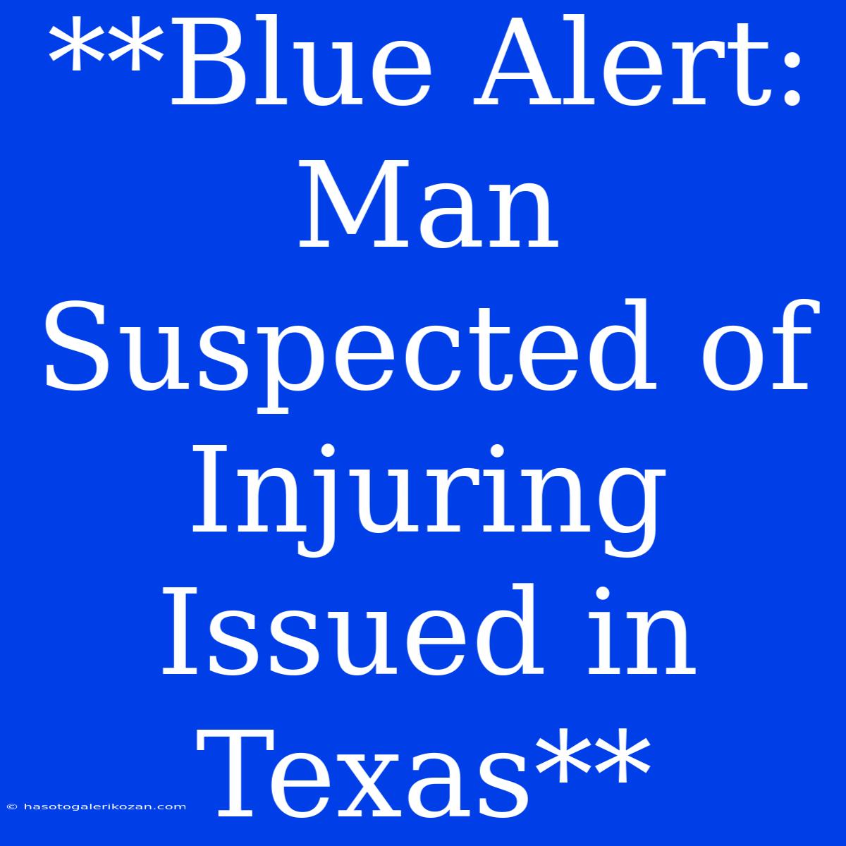 **Blue Alert: Man Suspected Of Injuring Issued In Texas**