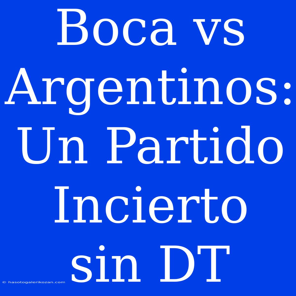 Boca Vs Argentinos: Un Partido Incierto Sin DT