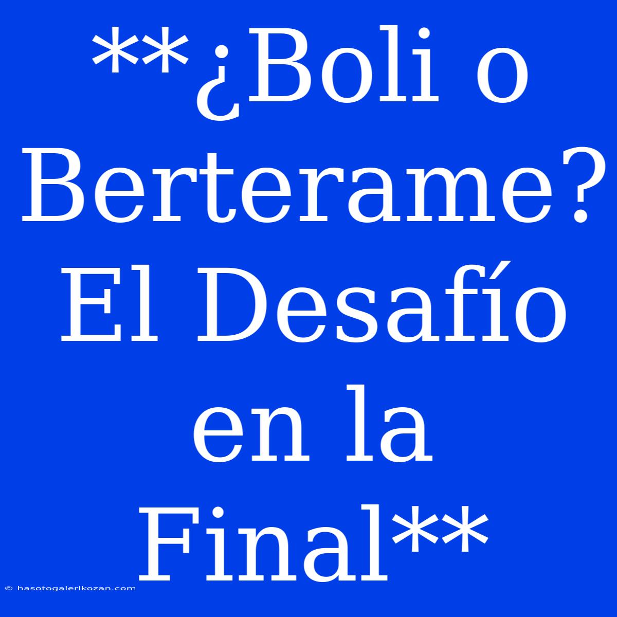 **¿Boli O Berterame? El Desafío En La Final**