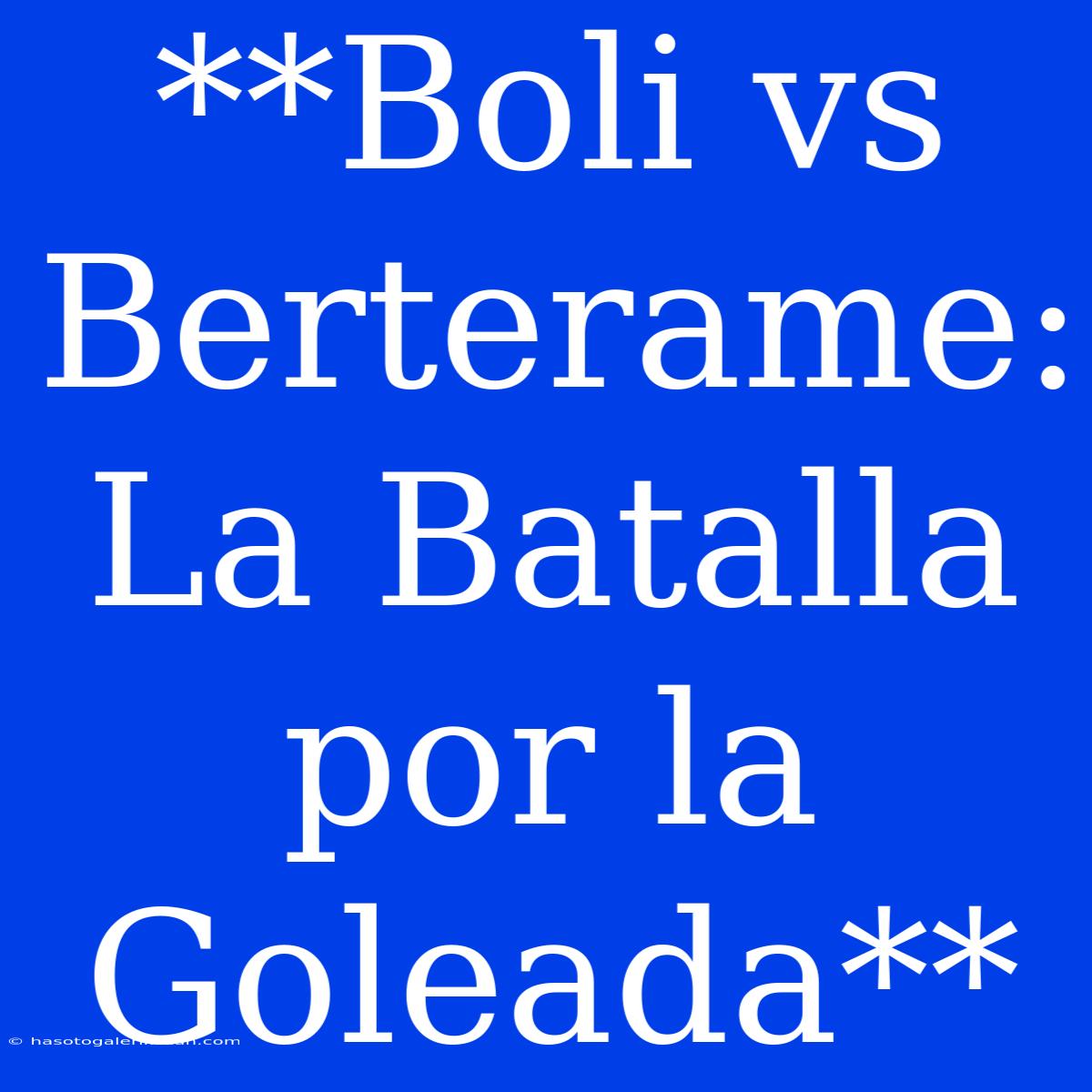 **Boli Vs Berterame: La Batalla Por La Goleada**