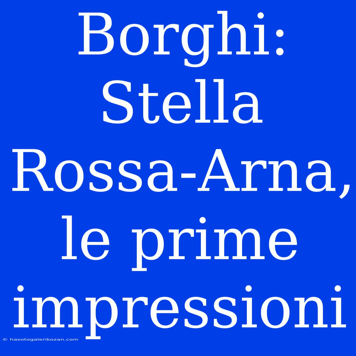 Borghi: Stella Rossa-Arna, Le Prime Impressioni