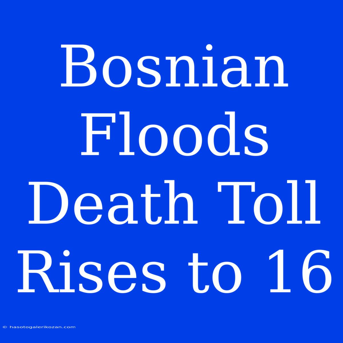 Bosnian Floods Death Toll Rises To 16